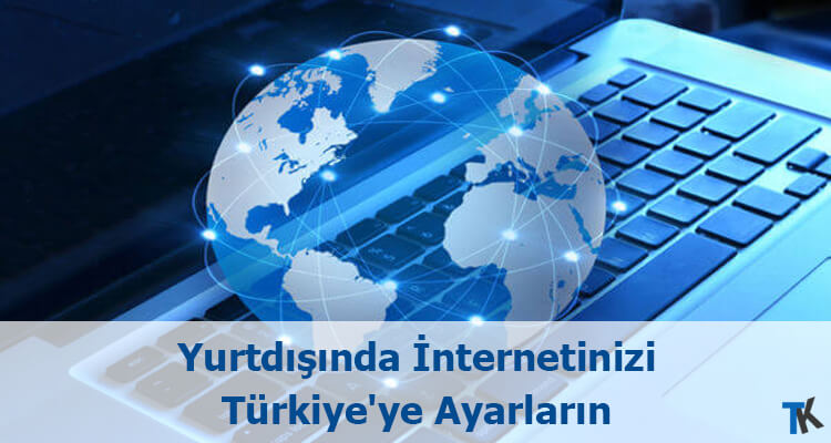Yurtdışında İnternetinizi Türkiye’ye Ayarların